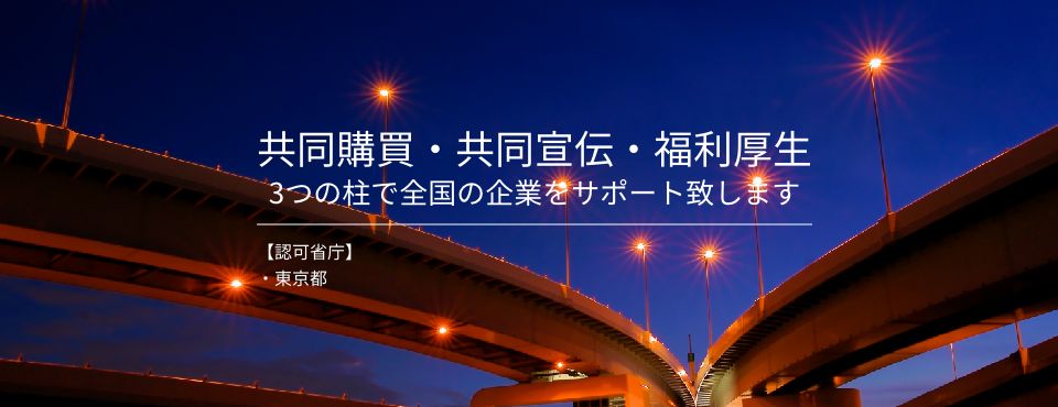 共同購買・共同宣伝・福利厚生3つの柱で全国の企業をサポート致します 【認可省庁】・東京都